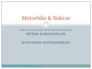 Motorbike & Sidecar

                XML DATABASES AND TRIPLESTORES

                      PETER WINSTANLEY

                  SCOTTISH GOVERNMENT




peter.winstanley@scotland.gsi.gov.uk
 