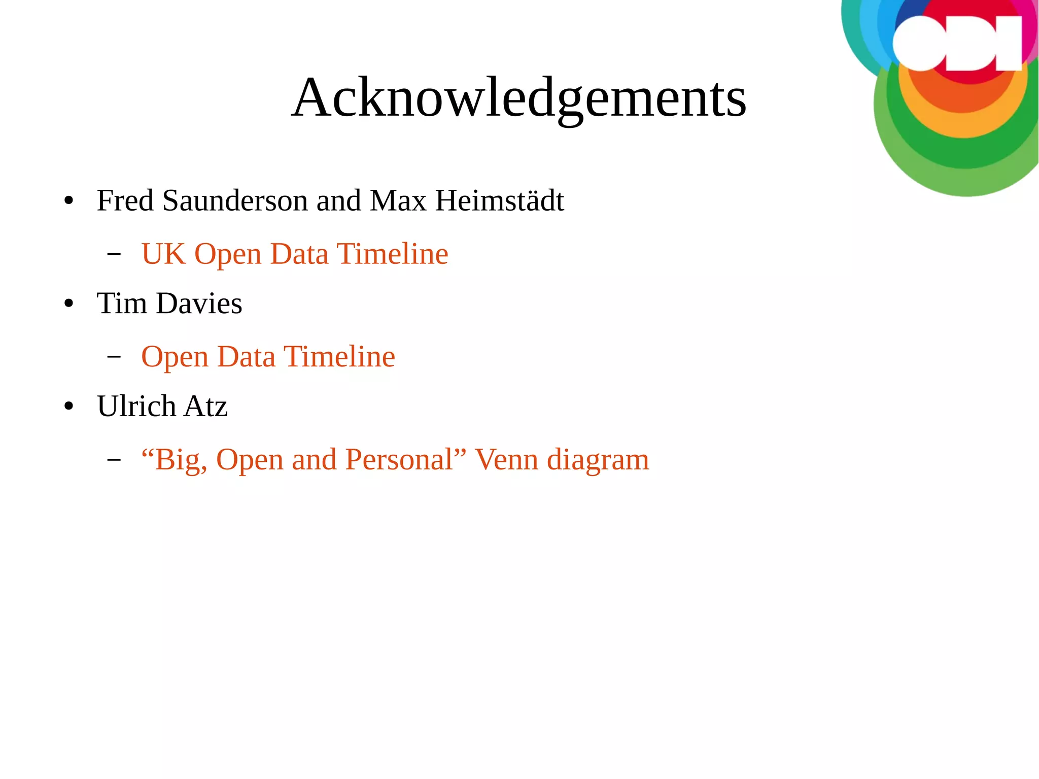 Acknowledgements
●

Fred Saunderson and Max Heimstädt
–

●

Tim Davies
–

●

UK Open Data Timeline
Open Data Timeline

Ulrich Atz
–

“Big, Open and Personal” Venn diagram

 