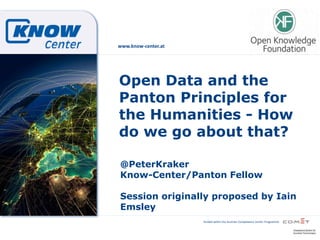 funded within the Austrian Competence Center Programme
www.know-center.at
Open Data and the
Panton Principles for
the Humanities - How
do we go about that?
@PeterKraker
Know-Center/Panton Fellow
Session originally proposed by Iain
Emsley
 