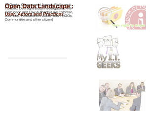 Open Data Landscape :
User, Actors and Practices
[IT Geeks, Government Agency,Parliament,
Tax Biro, Oversight Body/Investigators, Anti-
Corruption and Law Authority/Law Enforcer,
Journalist, Researcher/Academician, NGOs,
Communities and other citizen]
 