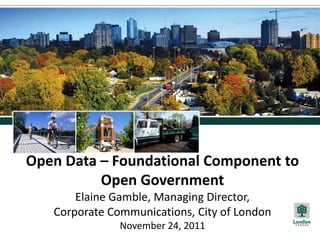 Open Data – Foundational Component to
          Open Government
       Elaine Gamble, Managing Director,
   Corporate Communications, City of London
               November 24, 2011
 