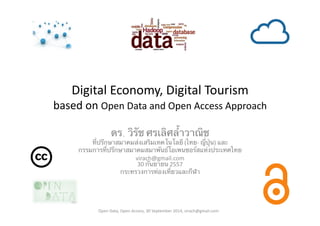 Digital 
Economy, 
Digital 
Tourism 
based 
on 
Open 
Data 
and 
Open 
Access 
Approach 
ดร. วิรัช ศรเลิศล้ำวาณิช 
ที่ปรึกษาสมาคมส่งเสริมเทคโนโลยี (ไทย-­‐ 
ญี่ปุ่น) 
และ 
กรรมการที่ปรึกษาสมาคมสมาพันธ์โอเพนซอร์สแห่งประเทศไทย 
virach@gmail.com 
30 
กันยายน 2557 
กระทรวงการท่องเที่ยวและกีฬา 
Open 
Data, 
Open 
Access, 
30 
September 
2014, 
virach@gmail.com 
 