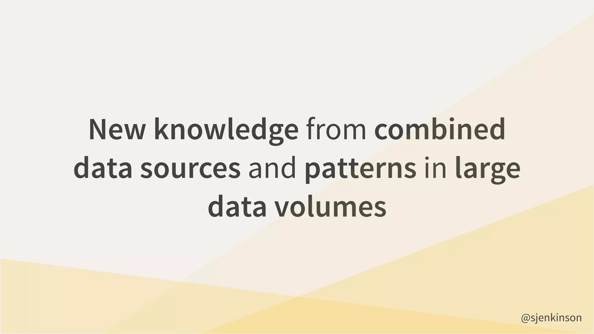 New knowledge from combined
data sources and patterns in large
data volumes
@sjenkinson
 