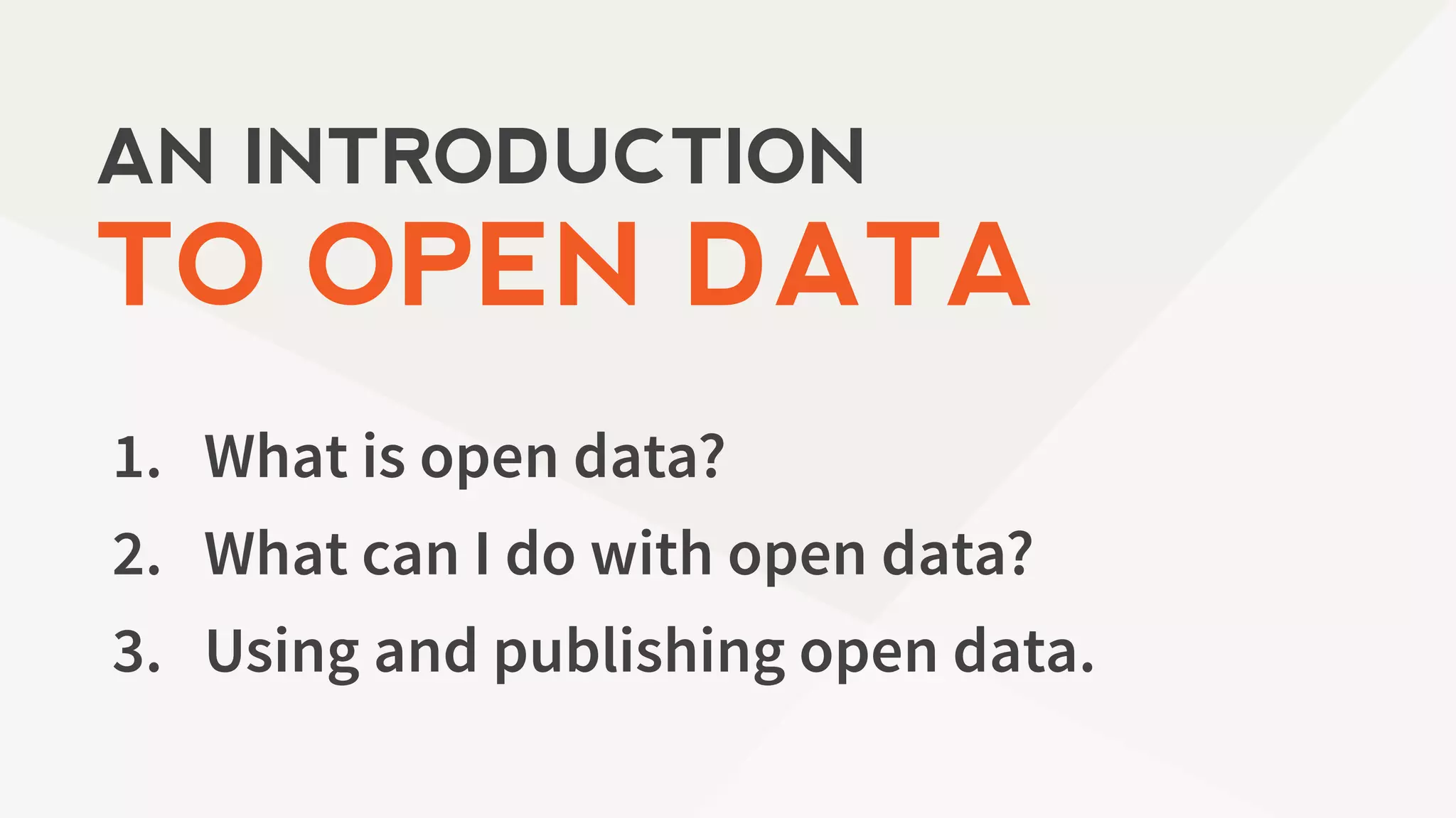 1. What is open data?
2. What can I do with open data?
3. Using and publishing open data.
AN INTRODUCTION
TO OPEN DATA
 