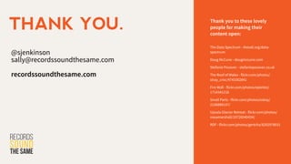 @sjenkinson
sally@recordssoundthesame.com
!
recordssoundthesame.com
THANK YOU. Thank you to these lovely
people for making their
content open:
The Data Spectrum - theodi.org/data-
spectrum
Doug McCune - dougmccune.com
Stefanie Posavec - stefanieposavec.co.uk
The Roof of Wales - flickr.com/photos/
stray_croc/4743302841
Fire Wall - flickr.com/photos/epleitez/
1714341218
Small Parts - flickr.com/photos/oskay/
2156889157/
Upsala Glacier Retreat - flickr.com/photos/
nasamarshall/10726540434/
RDF - flickr.com/photos/gertcha/8292978031
 