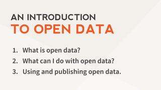 1. What is open data?
2. What can I do with open data?
3. Using and publishing open data.
AN INTRODUCTION
TO OPEN DATA
 