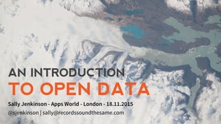 AN INTRODUCTION
TO OPEN DATA
Sally Jenkinson - Apps World - London - 18.11.2015
@sjenkinson | sally@recordssoundthesame.com
 