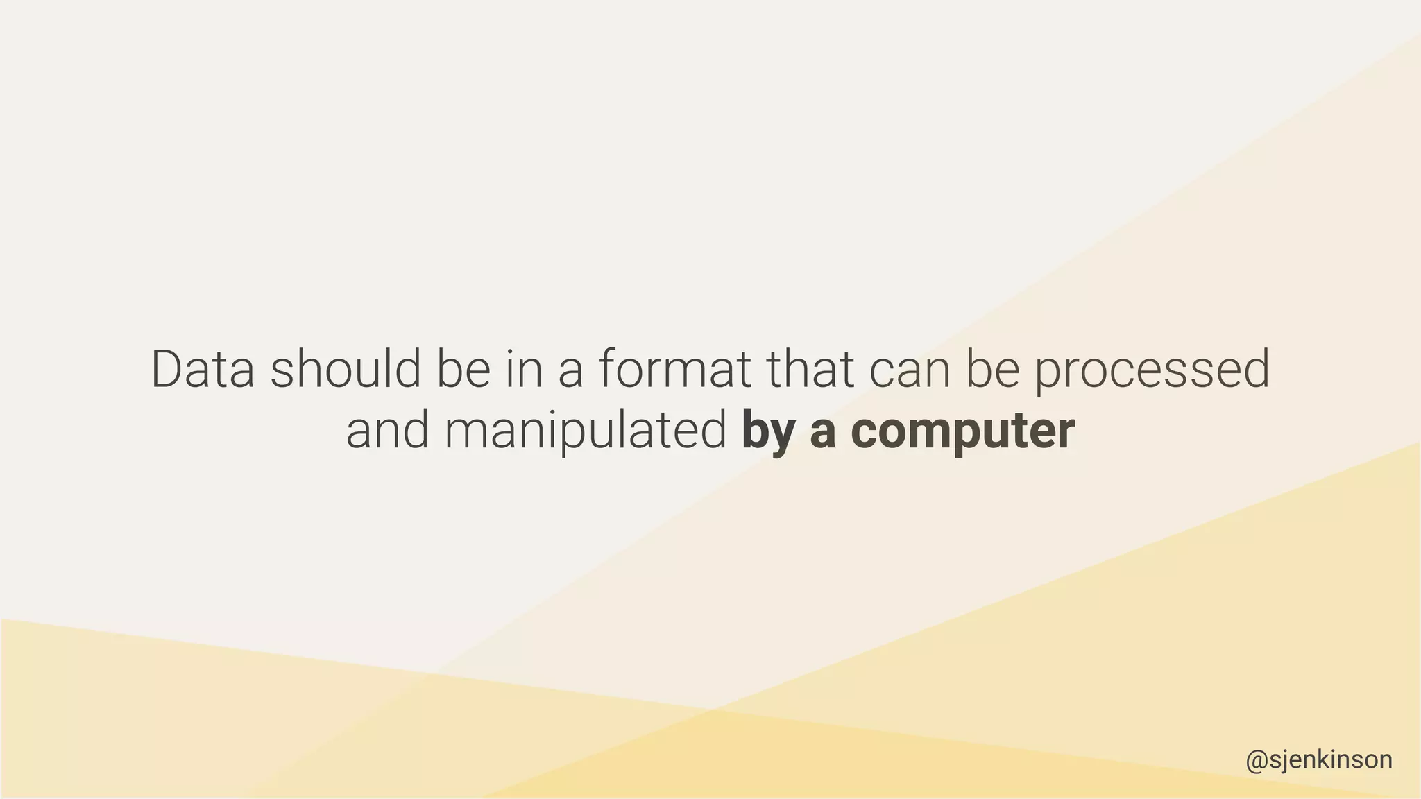 Data should be in a format that can be processed
and manipulated by a computer
@sjenkinson
 