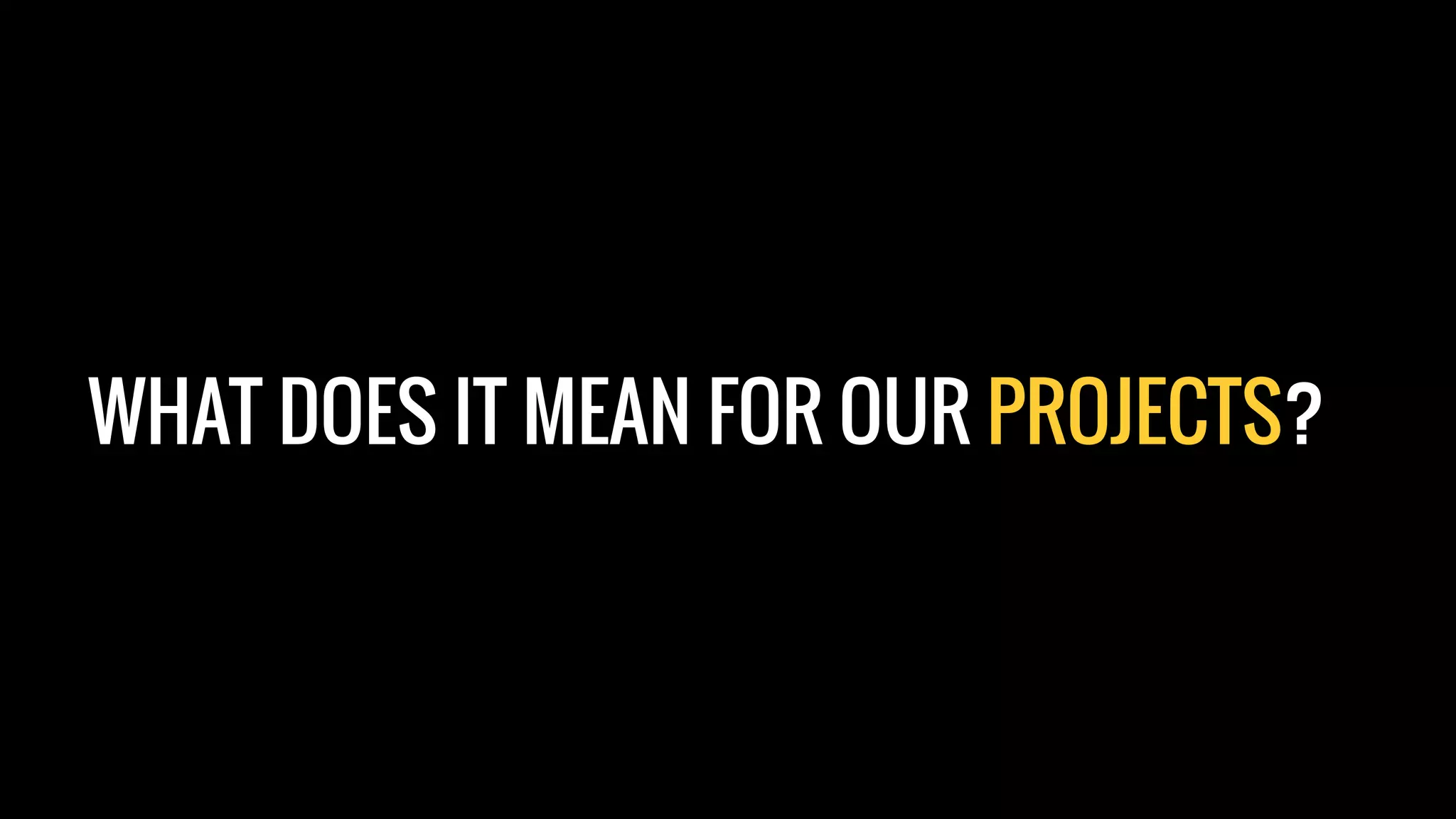 WHAT DOES IT MEAN FOR OUR PROJECTS?
 