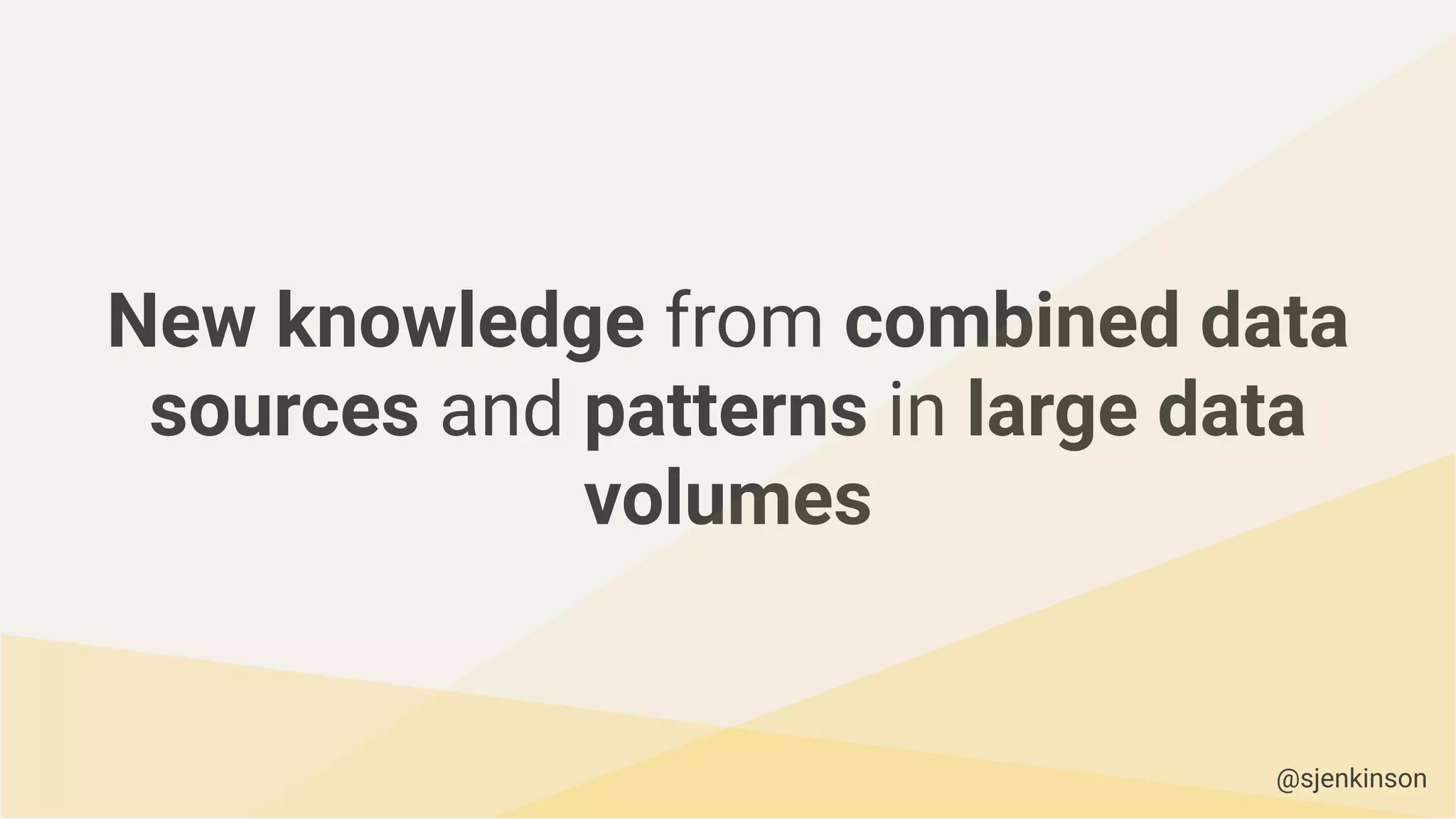 New knowledge from combined data
sources and patterns in large data
volumes
@sjenkinson
 