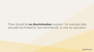 There should be no discrimination involved - for example data
shouldn’t be limited to ‘non-commercial’, or only for education
@sjenkinson
 