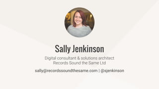 Digital consultant & solutions architect
Records Sound the Same Ltd
Sally Jenkinson
sally@recordssoundthesame.com | @sjenkinson
 