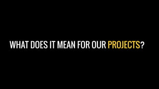 WHAT DOES IT MEAN FOR OUR PROJECTS?
 