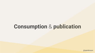 Consumption & publication
@sjenkinson
 