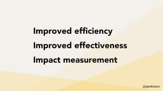 Improved efﬁciency
Improved effectiveness
Impact measurement
@sjenkinson
 