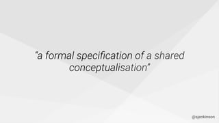 “a formal speciﬁcation of a shared
conceptualisation”
@sjenkinson
 