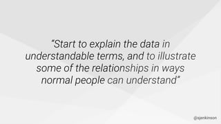 “Start to explain the data in
understandable terms, and to illustrate
some of the relationships in ways
normal people can understand”
@sjenkinson
 