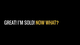 GREAT! I’M SOLD! NOW WHAT?
 