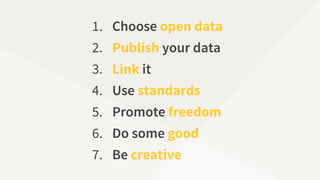 1. Choose open data
2. Publish your data
3. Link it
4. Use standards
5. Promote freedom
6. Do some good
7. Be creative
 
