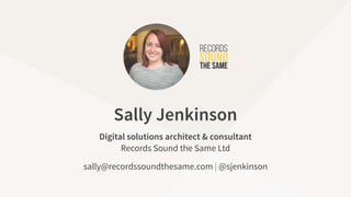 sally@recordssoundthesame.com | @sjenkinson
Digital solutions architect & consultant
Records Sound the Same Ltd
Sally Jenkinson
 