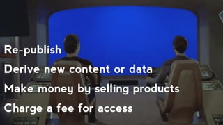 Re-publish
Derive new content or data
Make money by selling products
Charge a fee for access
 