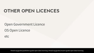 theodi.org/guides/publishers-guide-open-data-licensing | theodi.org/guides/reusers-guide-open-data-licensing
Open Government Licence
OS Open Licence
etc
OTHER OPEN LICENCES
 