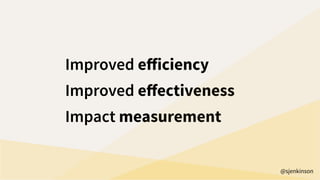 Improved eﬀiciency
Improved eﬀectiveness
Impact measurement
@sjenkinson
 