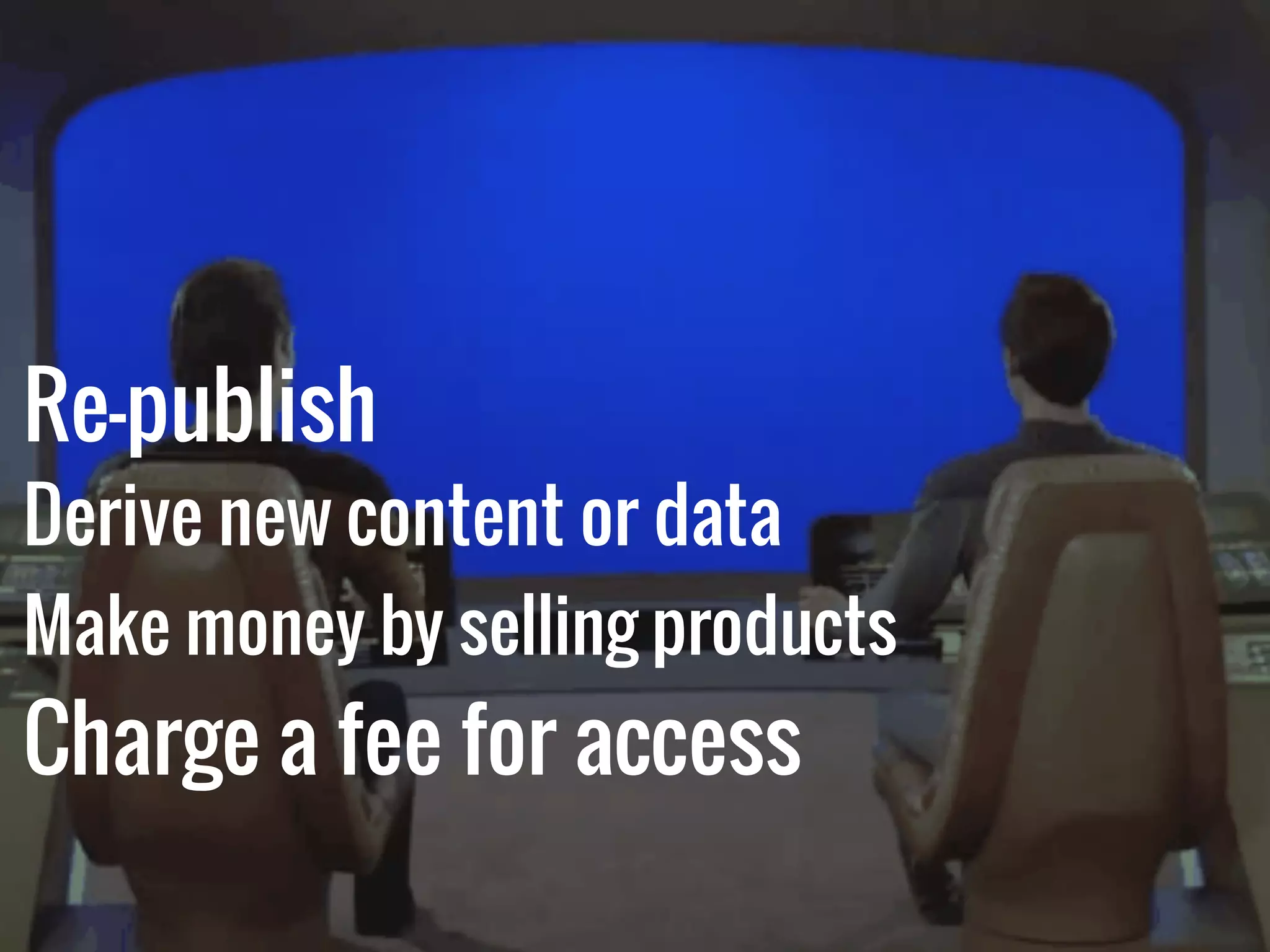 Re-publish
Derive new content or data
Make money by selling products
Charge a fee for access
 