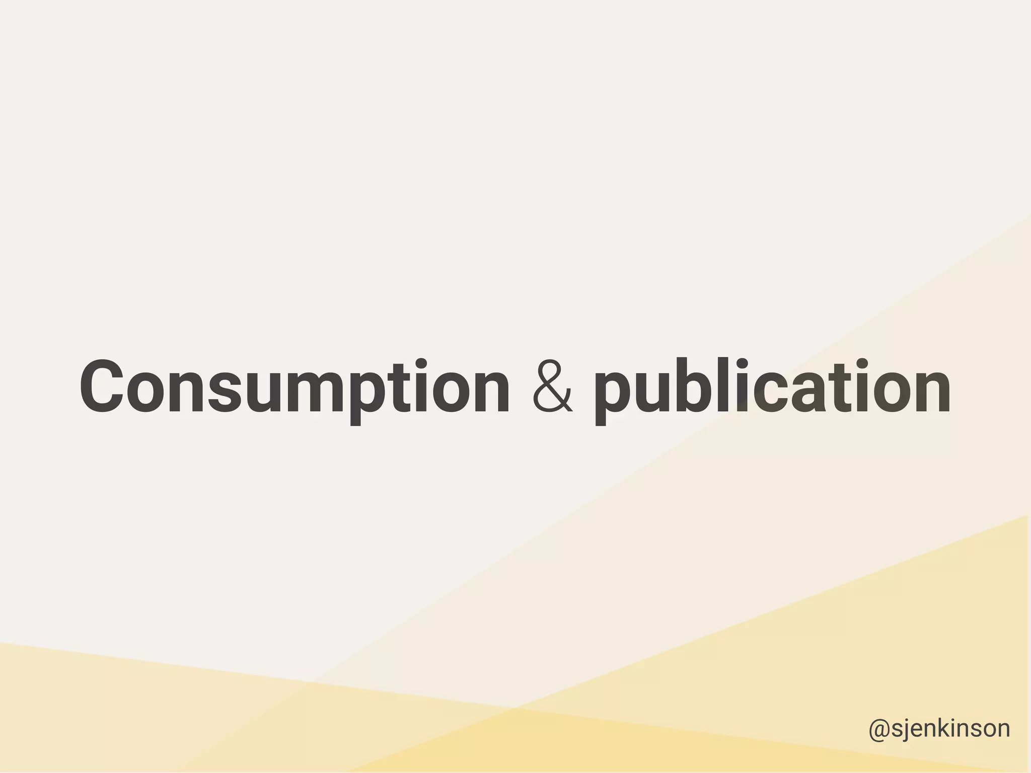 Consumption & publication
@sjenkinson
 
