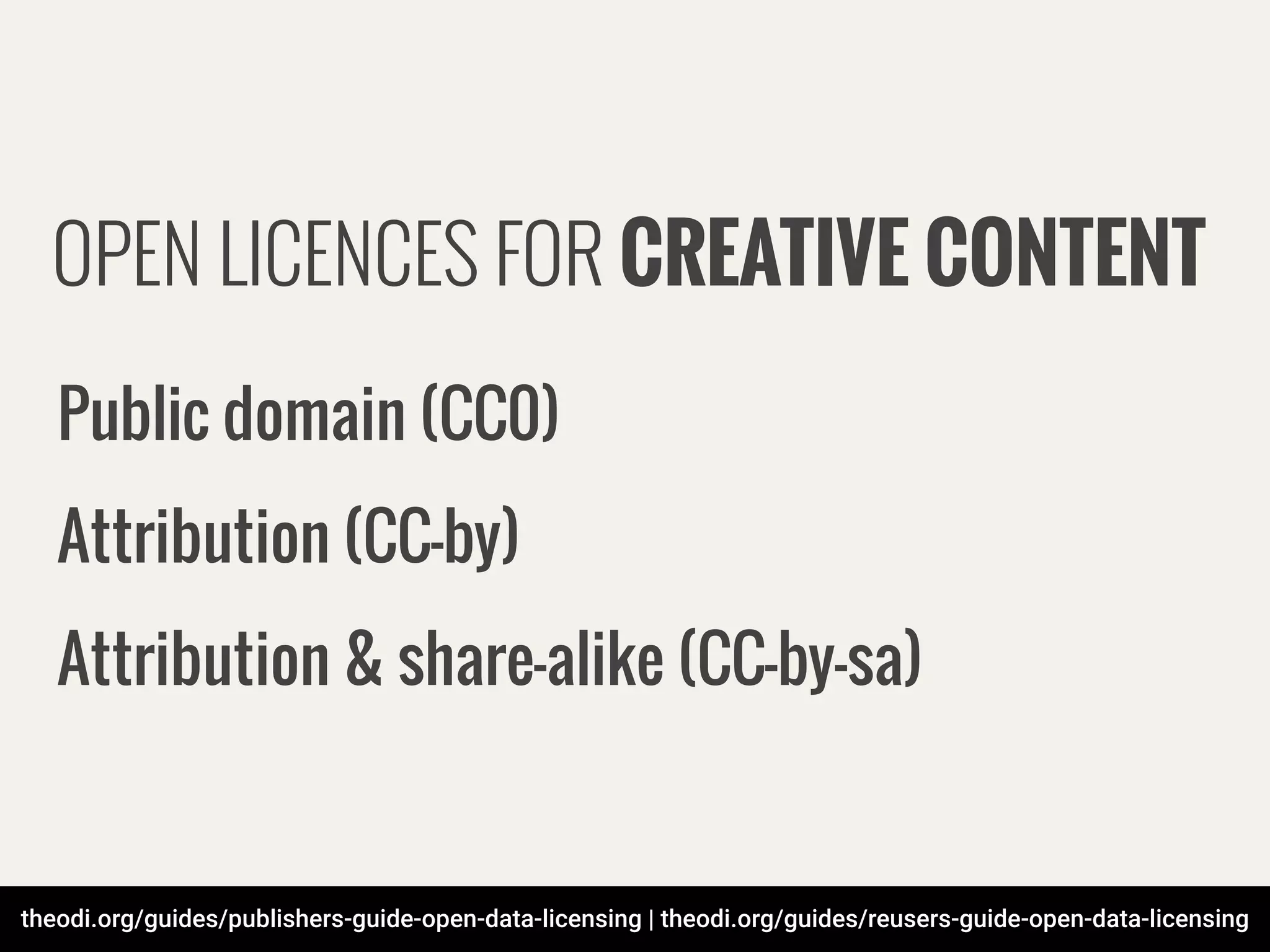 theodi.org/guides/publishers-guide-open-data-licensing | theodi.org/guides/reusers-guide-open-data-licensing
OPEN LICENCES FOR CREATIVE CONTENT
Public domain (CC0)
Attribution (CC-by)
Attribution & share-alike (CC-by-sa)
 