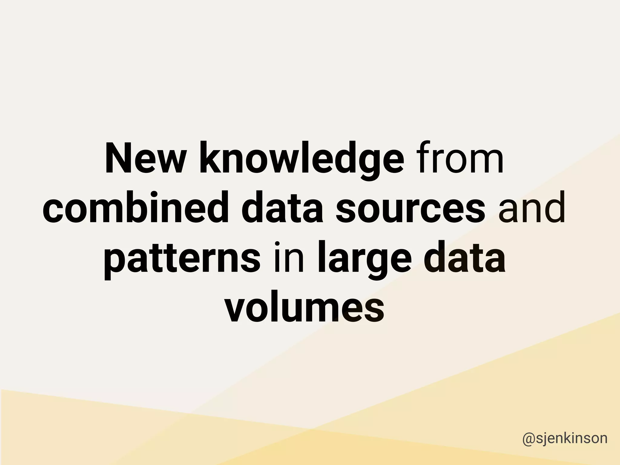 New knowledge from
combined data sources and
patterns in large data
volumes
@sjenkinson
 