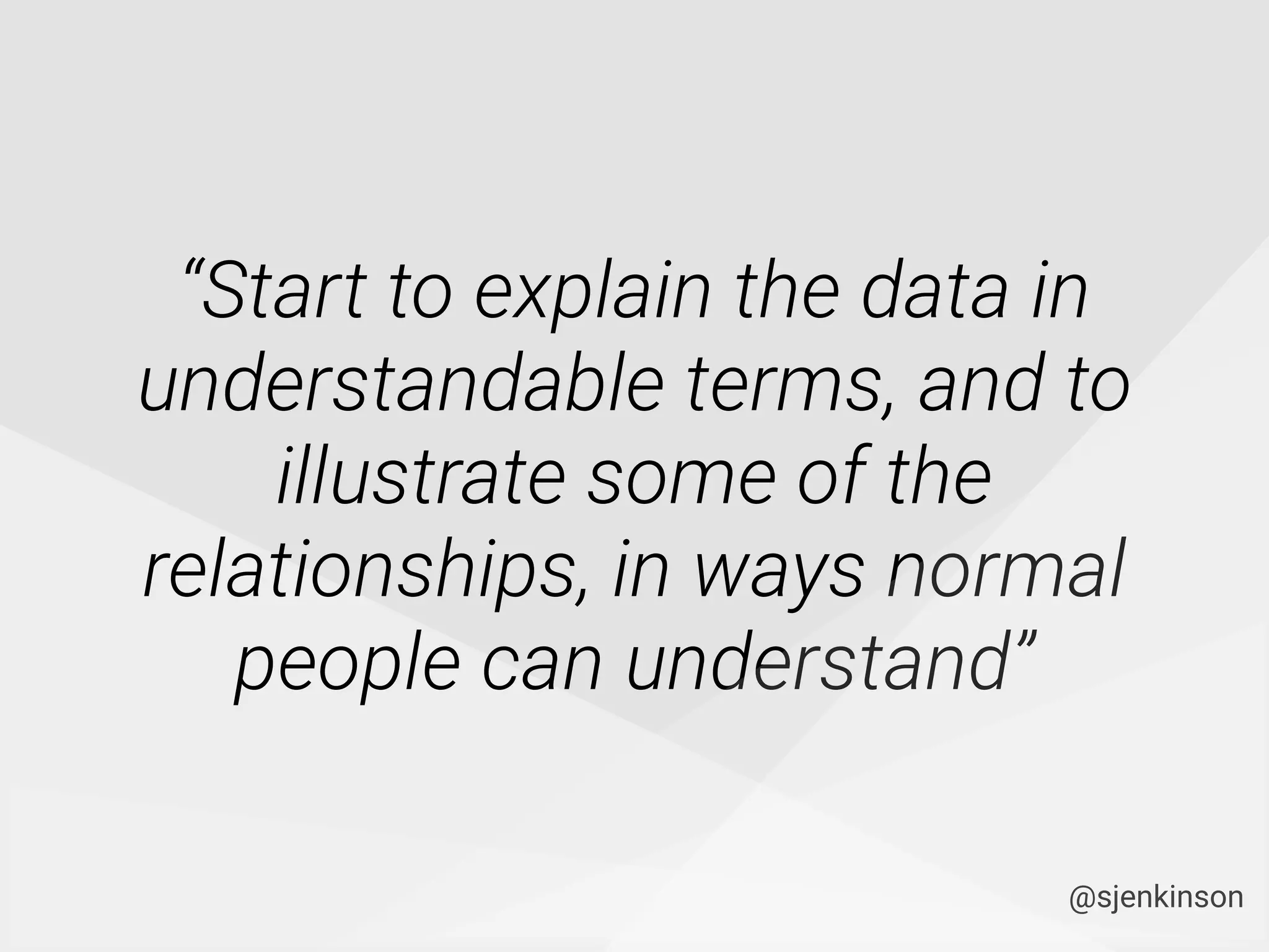 “Start to explain the data in
understandable terms, and to
illustrate some of the
relationships, in ways normal
people can understand”
@sjenkinson
 