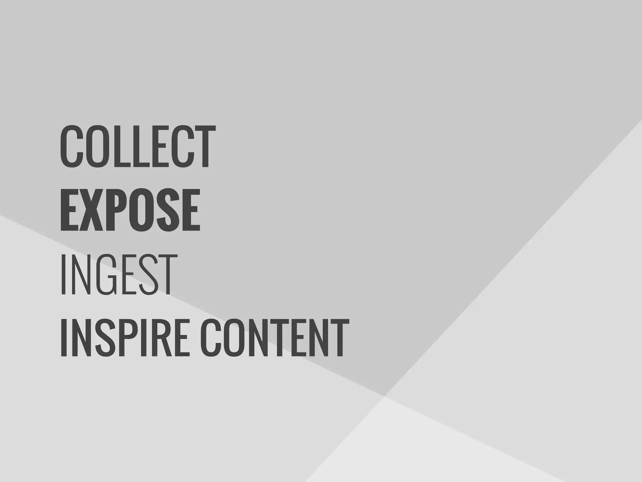 EXPOSE
INGEST
INSPIRE CONTENT
COLLECT
 