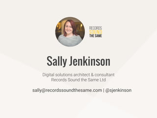 sally@recordssoundthesame.com | @sjenkinson
Digital solutions architect & consultant
Records Sound the Same Ltd
Sally Jenkinson
 