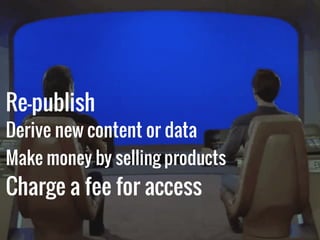 Re-publish
Derive new content or data
Make money by selling products
Charge a fee for access
 