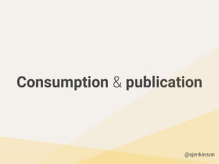 Consumption & publication
@sjenkinson
 