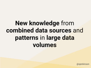 New knowledge from
combined data sources and
patterns in large data
volumes
@sjenkinson
 