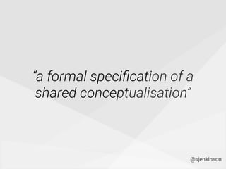 “a formal speciﬁcation of a
shared conceptualisation”
@sjenkinson
 