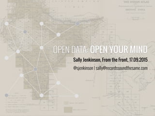OPEN DATA: OPEN YOUR MIND
Sally Jenkinson, From the Front, 17.09.2015
@sjenkinson | sally@recordssoundthesame.com
 
