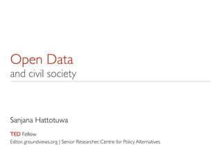 Open Data
and civil society
Sanjana Hattotuwa
TED Fellow
Editor, groundviews.org | Senior Researcher, Centre for Policy Alternatives
 