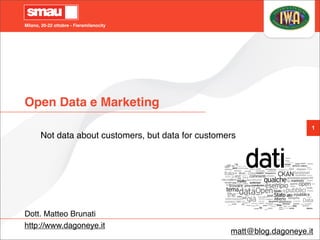 Milano, 20-22 ottobre - Fieramilanocity
1
Open Data e Marketing
Not data about customers, but data for customers
Dott. Matteo Brunati
http://www.dagoneye.it
matt@blog.dagoneye.it
 