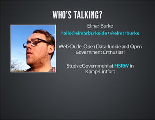 WHO'S TALKING?
Elmar Burke
hallo@elmarburke.de / @elmarburke
Web-Dude, Open Data Junkie and Open
Government Enthusiast
Study eGovernment at HSRW in
Kamp‑Lintfort

 