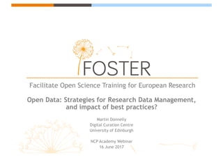 Facilitate Open Science Training for European Research
Open Data: Strategies for Research Data Management,
and impact of best practices?
Martin Donnelly
Digital Curation Centre
University of Edinburgh
NCP Academy Webinar
16 June 2017
 