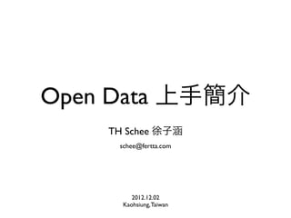 Open Data 上手簡介
    TH Schee 徐子涵
     schee@fertta.com




         2012.12.02
      Kaohsiung, Taiwan
 