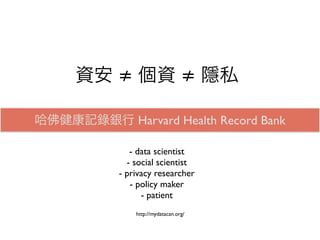MyDataCan™ puts your data under your control to improve
  your life.You can collect, assemble, and distribute your own
  personal data, across data silos, including health information,
without a fee, and optionally elect to participate in activities that
       use your data to improve the quality of your life.


哈佛健康記錄銀行 Harvard Health Record Bank
MyDataCan™ 讓個人資料在                    的掌握之中，以促進健康的生
活。     可以蒐集、組合、以及在不同資料集間，免費的傳遞
  自己的醫療資料，並且選擇性地使用個人資料，以增進生
                           活的品質。

                           http://mydatacan.org/
 