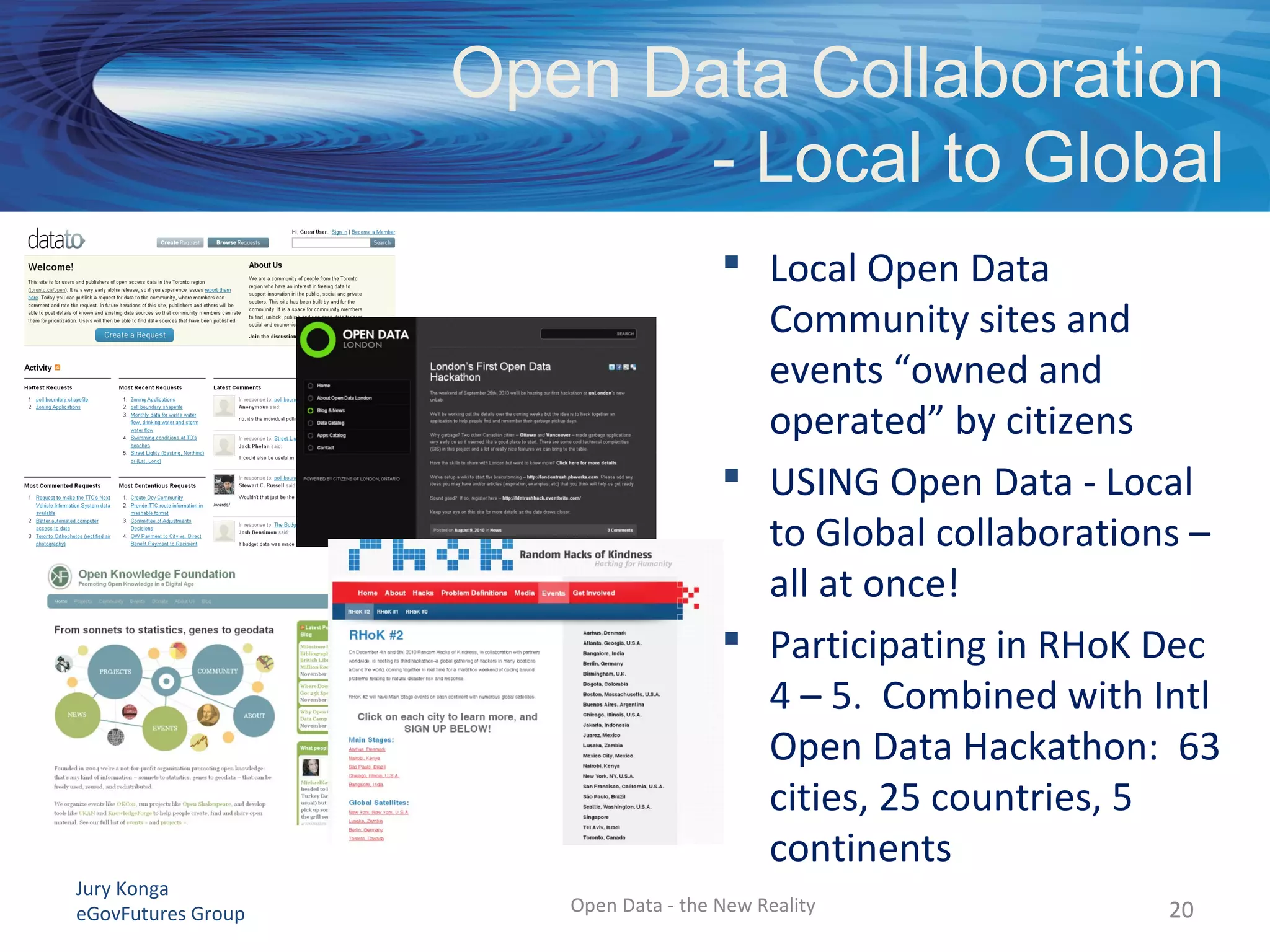 Jury Konga
eGovFutures Group Open Data - the New Reality
Open Data Collaboration
- Local to Global
 Local Open Data
Community sites and
events “owned and
operated” by citizens
 USING Open Data - Local
to Global collaborations –
all at once!
 Participating in RHoK Dec
4 – 5. Combined with Intl
Open Data Hackathon: 63
cities, 25 countries, 5
continents
2020
 