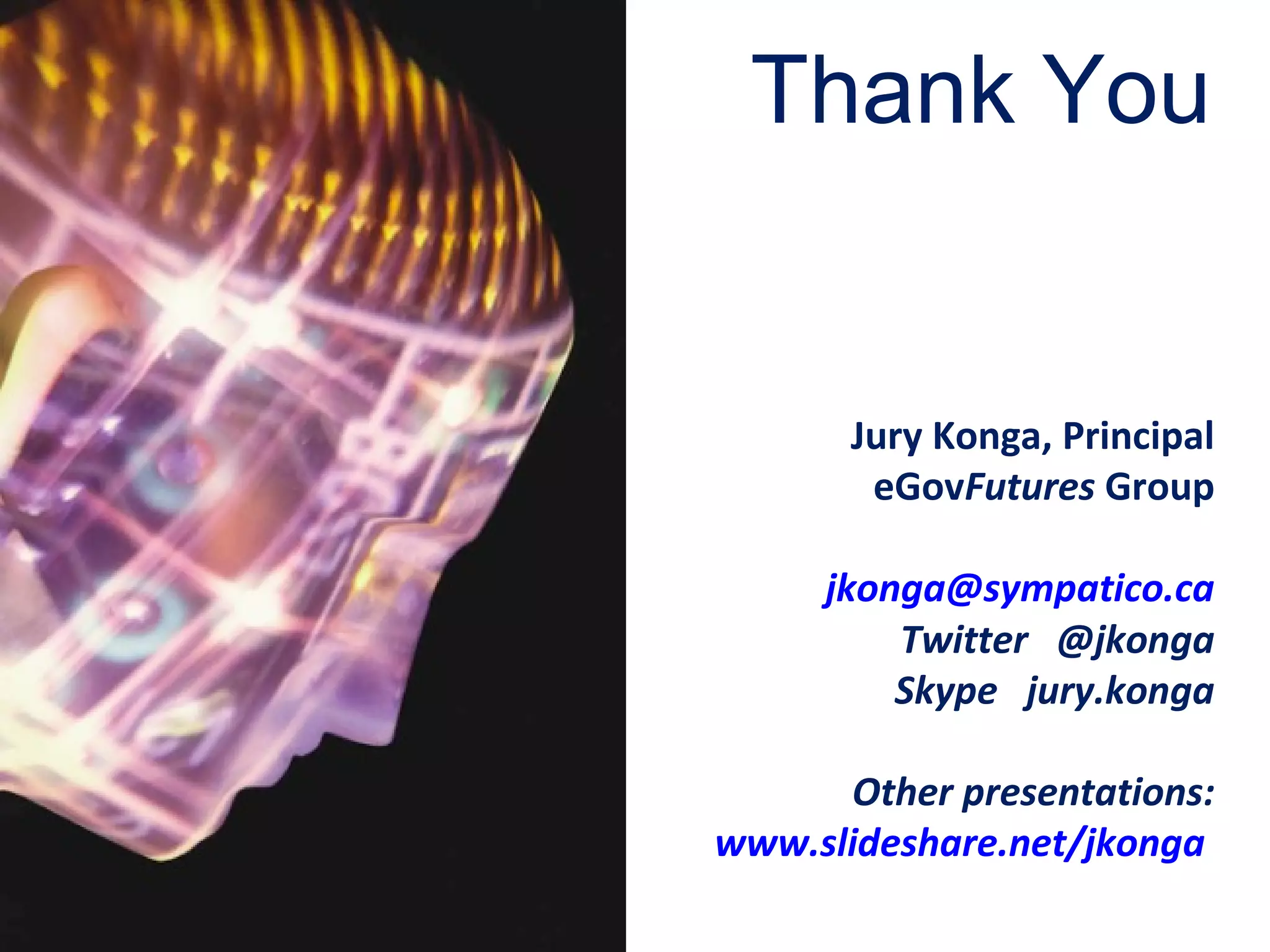 Jury Konga, Principal
eGovFutures Group
jkonga@sympatico.ca
Twitter @jkonga
Skype jury.konga
Other presentations:
www.slideshare.net/jkonga
Thank You
 