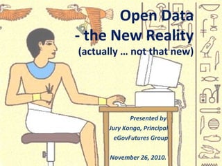 Presented by
Jury Konga, Principal
eGovFutures Group
November 26, 2010.
Open Data
- the New Reality
(actually … not that new)
 
