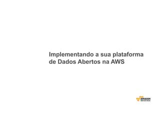 Implementando a sua plataforma
de Dados Abertos na AWS
 