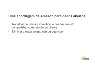 Uma abordagem da Amazon para dados abertos
•  Trabalhar de forma a identificar o que faz sentido
compartilhar com relação ao cliente
•  Eliminar o trabalho que não agrega valor
 